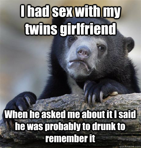 I had sex with my twins girlfriend When he asked me about it I said he was probably to drunk to remember it  Confession Bear