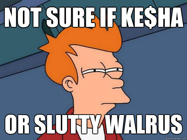 Not sure if Ke$ha or slutty walrus  Futurama Fry