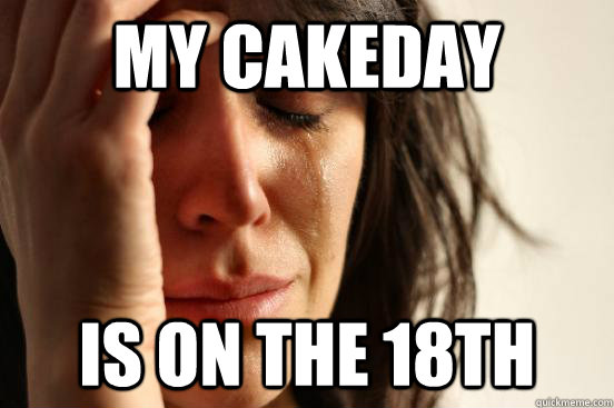 my cakeday is on the 18th  First World Problems