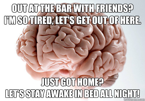 Out at the bar with friends?
I'm so tired, let's get out of here. Just got home?
Let's stay awake in bed all night!  Scumbag Brain