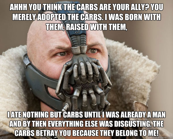 Ahhh you think the carbs are your ally? You merely adopted the carbs. I was born with them, raised with them, I ate nothing but carbs until I was already a man and by then everything else was disgusting. The carbs betray you because they belong to me!  Bane Connery