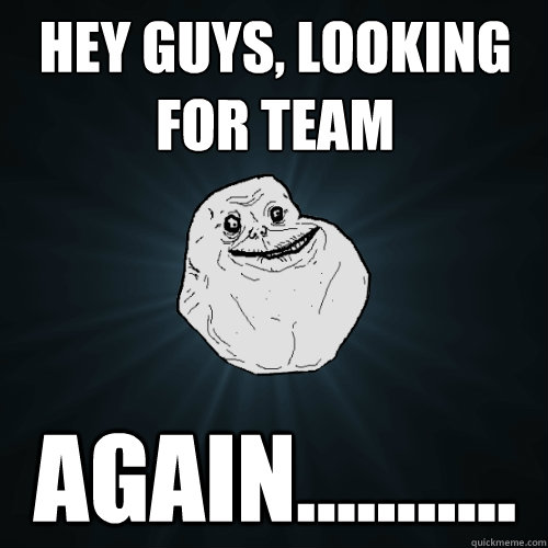 Hey guys, Looking for team again...........  Forever Alone