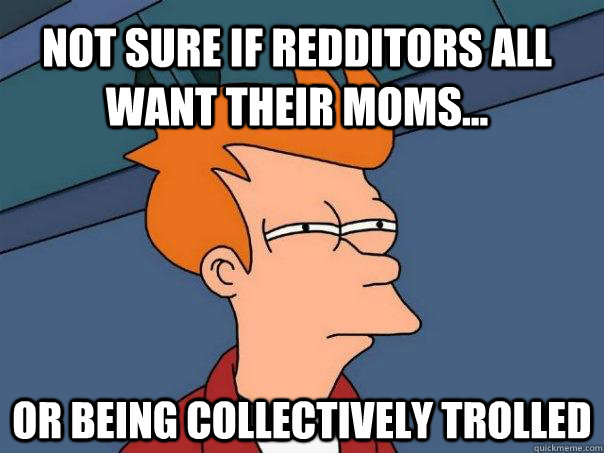 Not sure if redditors all want their moms... Or being collectively trolled  Futurama Fry