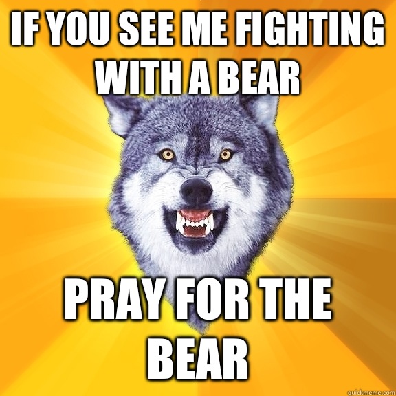If you see me fighting with a bear Pray for the bear  Courage Wolf