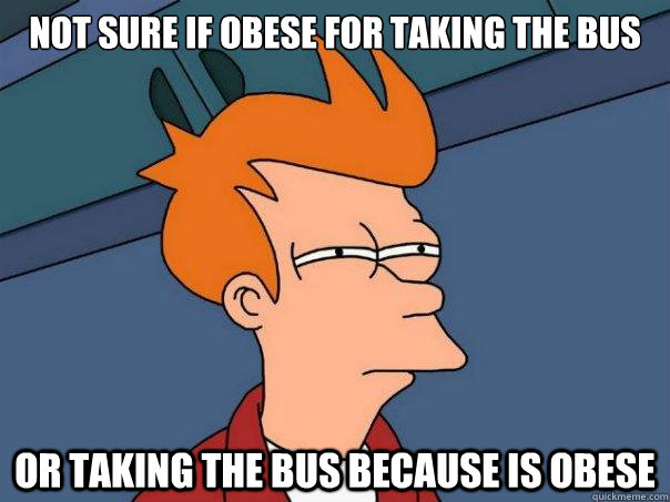not sure if obese for taking the bus or taking the bus because is obese  Futurama Fry