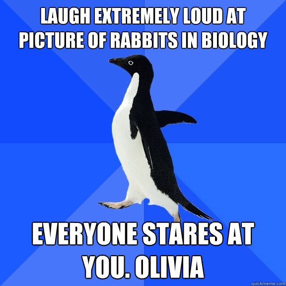 Laugh extremely loud at picture of rabbits in biology everyone stares at you. Olivia  Socially Awkward Penguin