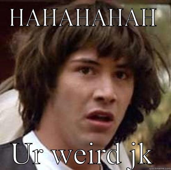 HAHAHAHAH UR WEIRD JK conspiracy keanu