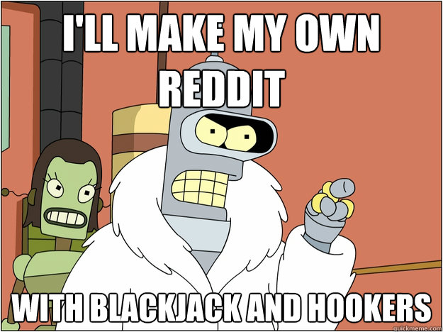 i'll make my own reddit with blackjack and hookers
 - i'll make my own reddit with blackjack and hookers
  Bender - start my own