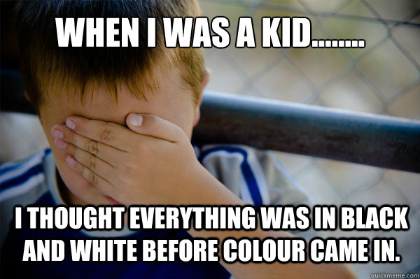 WHEN I WAS A KID........ I thought everything was in black and white before colour came in. - WHEN I WAS A KID........ I thought everything was in black and white before colour came in.  Confession kid