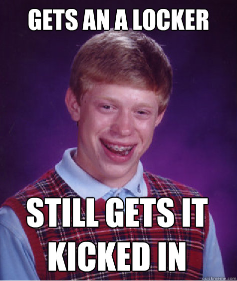 Gets an A locker Still gets it kicked in  Bad Luck Brian