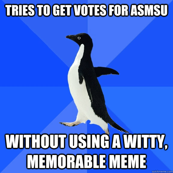 Tries to get votes for ASmsu without using a witty, memorable meme  Socially Awkward Penguin