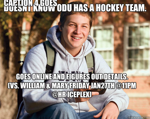 Doesnt know ODU has a hockey team. Goes online and figures out details. 
(Vs. William & Mary Friday Jan27th @11pm @HR Iceplex) (Vs. William & Mary Friday Jan27th @11pm @HR Iceplex) Caption 4 goes here  College Freshman