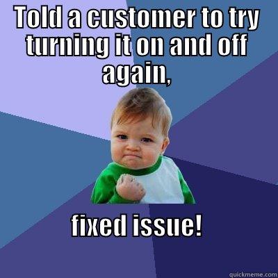 TOLD A CUSTOMER TO TRY TURNING IT ON AND OFF AGAIN, FIXED ISSUE!                                                      Success Kid