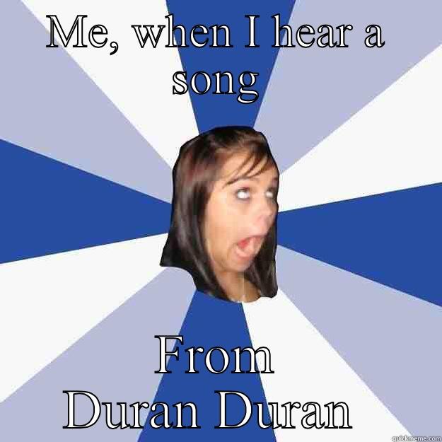 My song - ME, WHEN I HEAR A SONG FROM DURAN DURAN  Annoying Facebook Girl