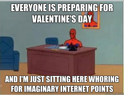 Everyone is preparing for Valentine's day And I'm just sitting here whoring for imaginary internet points  Im just sitting here masturbating