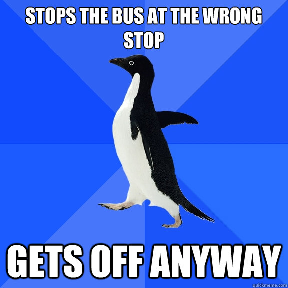 Stops the bus at the wrong stop Gets off anyway  Socially Awkward Penguin