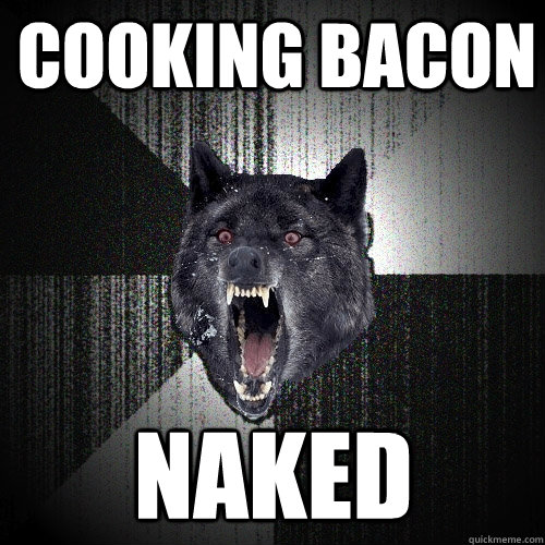 cooking bacon naked - cooking bacon naked  Insanity Wolf