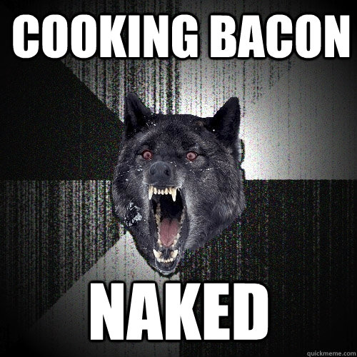cooking bacon naked  Insanity Wolf
