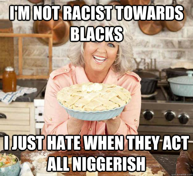 I'm not racist towards blacks I just hate when they act all niggerish  Paula Deen