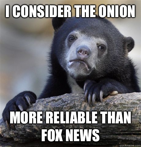 I consider the onion  More reliable than Fox News   Confession Bear