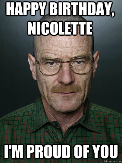 happy birthday, nicolette i'm proud of you  - happy birthday, nicolette i'm proud of you   Advice Walter White
