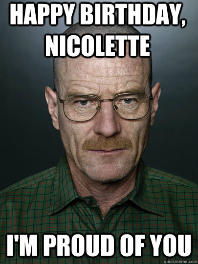 happy birthday, nicolette i'm proud of you   Advice Walter White