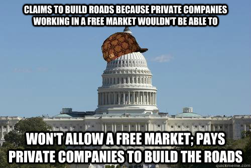 claims to build roads because private companies working in a free market wouldn't be able to won't allow a free market; pays private companies to build the roads  Scumbag Government