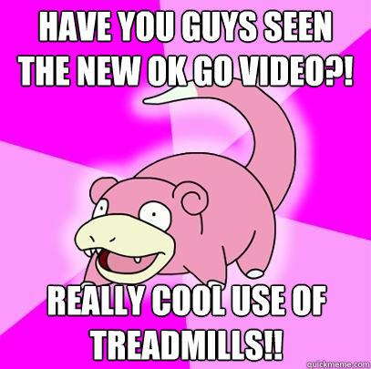 have you guys seen the new ok go video?! really cool use of treadmills!!  Slowpoke