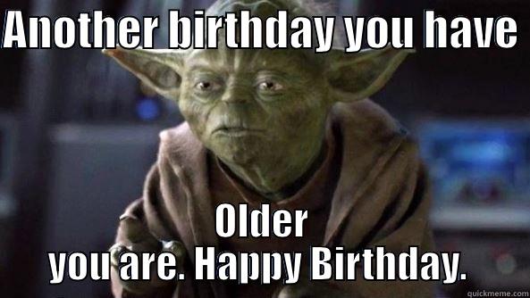 ANOTHER BIRTHDAY YOU HAVE  OLDER YOU ARE. HAPPY BIRTHDAY.  True dat, Yoda.