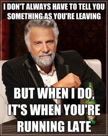 i don't always have to tell you something as you're leaving but when i do, it's when you're running late  The Most Interesting Man In The World