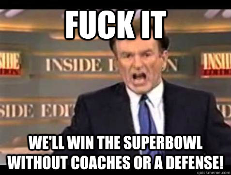 FUCK IT WE'LL WIN THE SUPERBOWL WITHOUT COACHES OR A DEFENSE!  Fuck it