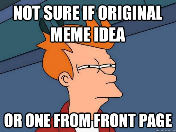 Not sure if original meme idea or one from front page  Futurama Fry