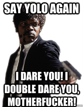 Say Yolo again I dare you! I double dare you, motherfucker!  