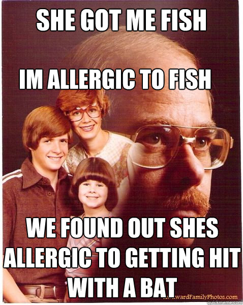 she got me fish we found out shes allergic to getting hit with a bat im allergic to fish   Vengeance Dad