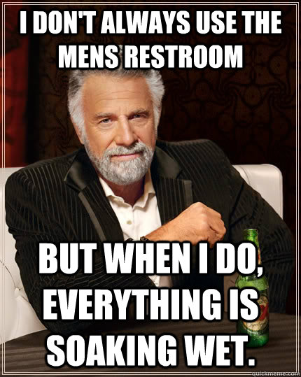 I don't always use the mens restroom but when I do, everything is soaking wet.  The Most Interesting Man In The World