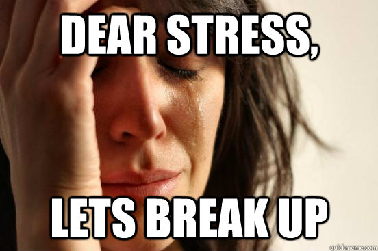 Dear stress, lets break up  First World Problems