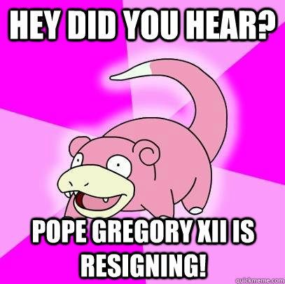 Hey did you hear? Pope Gregory XII is resigning!  Slowpoke