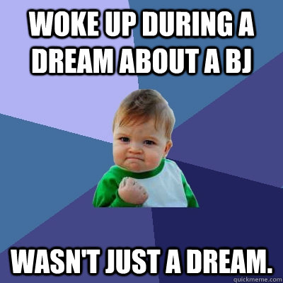 Woke up during a dream about a BJ Wasn't just a dream. - Woke up during a dream about a BJ Wasn't just a dream.  Success Kid