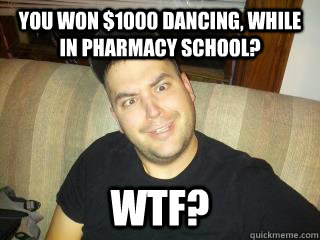 You won $1000 dancing, while in pharmacy school? WTF?  