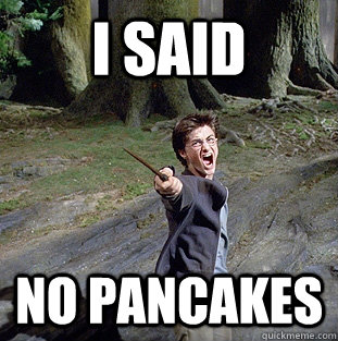 i said no pancakes  Pissed off Harry