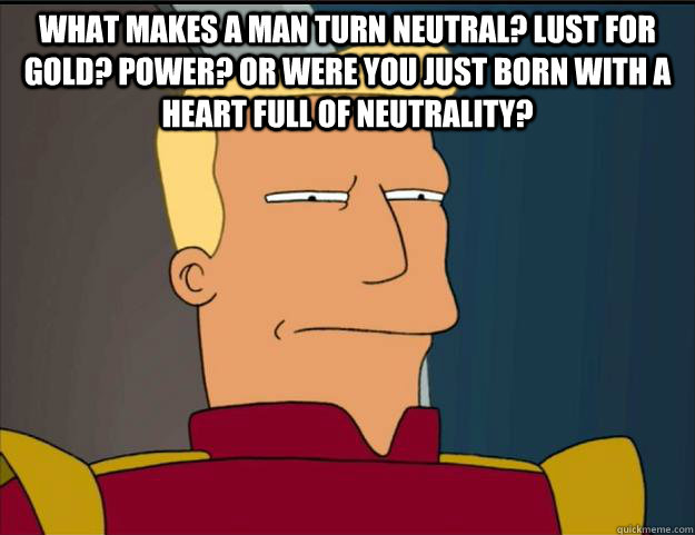 What makes a man turn neutral? Lust for gold? Power? Or were you just born with a heart full of neutrality?  - What makes a man turn neutral? Lust for gold? Power? Or were you just born with a heart full of neutrality?   Futurama Zapp