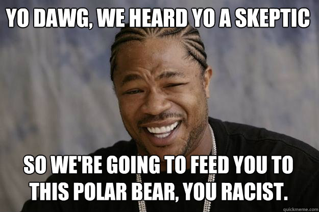 yo dawg, we heard yo a skeptic so we're going to feed you to this polar bear, you racist. - yo dawg, we heard yo a skeptic so we're going to feed you to this polar bear, you racist.  Xzibit meme