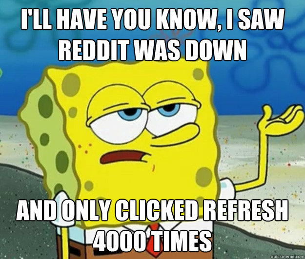 I'll have you know, I saw Reddit was down And only clicked refresh 4000 times - I'll have you know, I saw Reddit was down And only clicked refresh 4000 times  Tough Spongebob