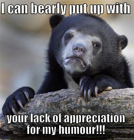 I CAN BEARLY PUT UP WITH  YOUR LACK OF APPRECIATION FOR MY HUMOUR!!! Confession Bear
