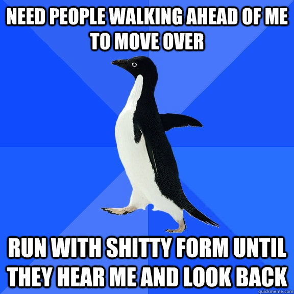 Need people walking ahead of me to move over run with shitty form until they hear me and look back  Socially Awkward Penguin
