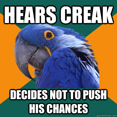 Hears Creak Decides not to push his chances  Paranoid Parrot