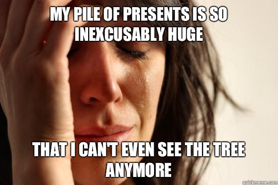 My pile of presents is so inexcusably huge  That I can't even see the tree anymore   First World Problems