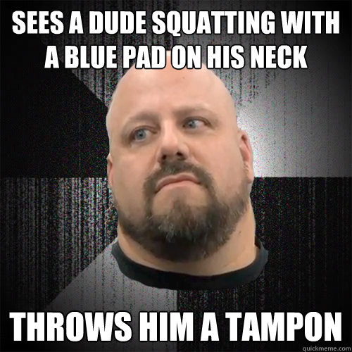 Sees a dude squatting with a blue pad on his neck throws him a tampon  Irate Powerlifter