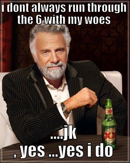 I DONT ALWAYS RUN THROUGH THE 6 WITH MY WOES ....JK , YES ...YES I DO The Most Interesting Man In The World