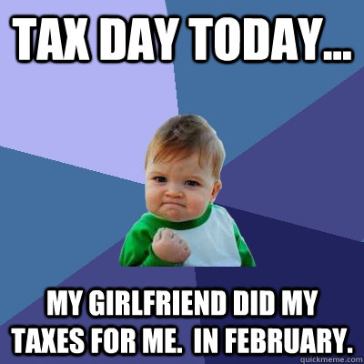 Tax day today... My girlfriend did my taxes for me.  In February.  Success Kid